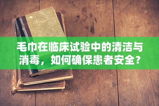 毛巾在临床试验中的清洁与消毒，如何确保患者安全？