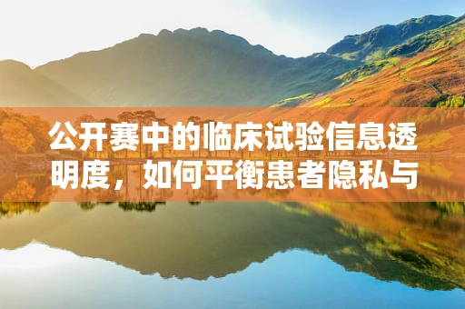 公开赛中的临床试验信息透明度，如何平衡患者隐私与公众知情权？