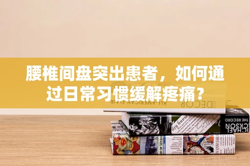 腰椎间盘突出患者，如何通过日常习惯缓解疼痛？