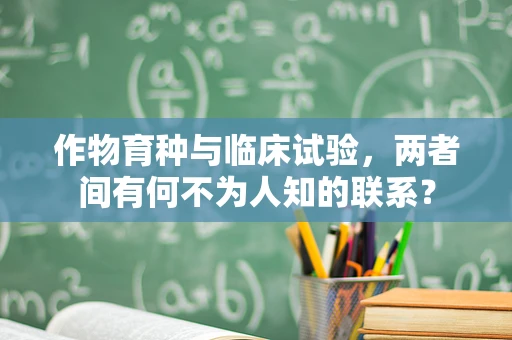 作物育种与临床试验，两者间有何不为人知的联系？