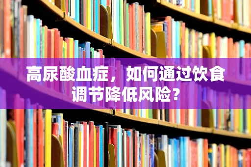 高尿酸血症，如何通过饮食调节降低风险？
