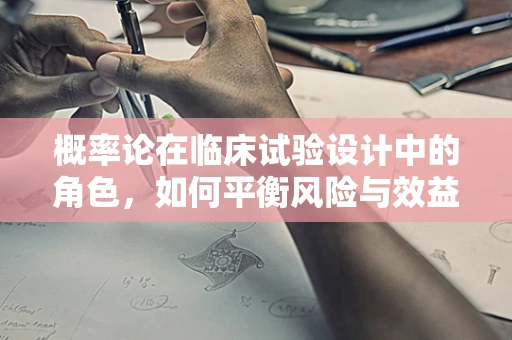 概率论在临床试验设计中的角色，如何平衡风险与效益？