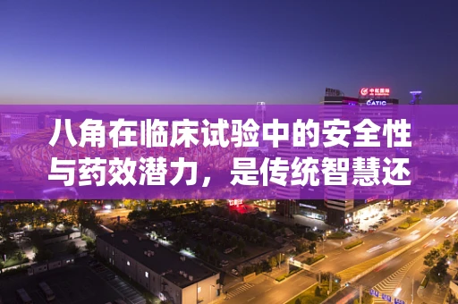 八角在临床试验中的安全性与药效潜力，是传统智慧还是科学验证？