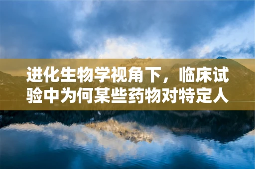进化生物学视角下，临床试验中为何某些药物对特定人群更有效？