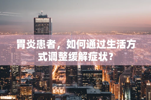 胃炎患者，如何通过生活方式调整缓解症状？