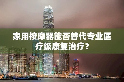 家用按摩器能否替代专业医疗级康复治疗？