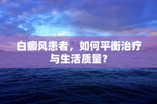 白癜风患者，如何平衡治疗与生活质量？