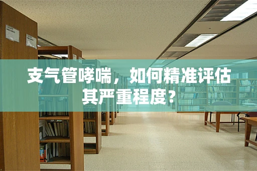 支气管哮喘，如何精准评估其严重程度？