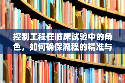控制工程在临床试验中的角色，如何确保流程的精准与安全？