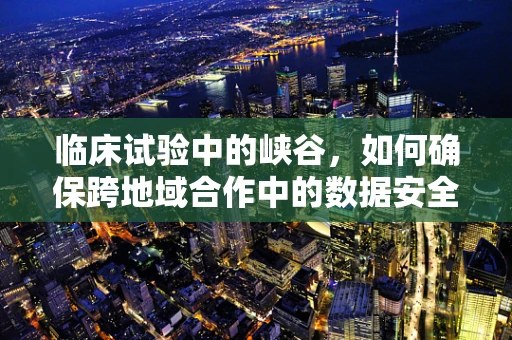 临床试验中的峡谷，如何确保跨地域合作中的数据安全与一致性？