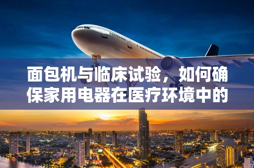 面包机与临床试验，如何确保家用电器在医疗环境中的安全使用？