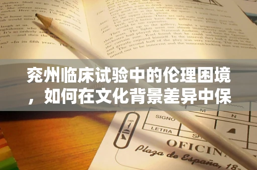 兖州临床试验中的伦理困境，如何在文化背景差异中保障受试者权益？