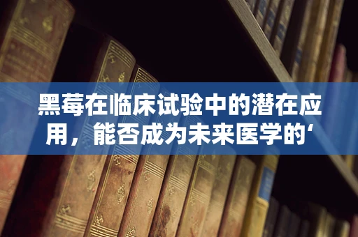 黑莓在临床试验中的潜在应用，能否成为未来医学的‘小奇迹’？