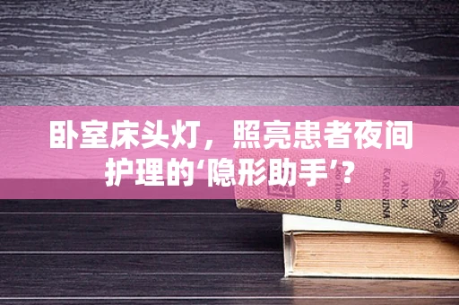 卧室床头灯，照亮患者夜间护理的‘隐形助手’？