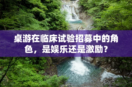 桌游在临床试验招募中的角色，是娱乐还是激励？
