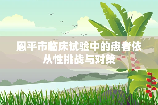 恩平市临床试验中的患者依从性挑战与对策