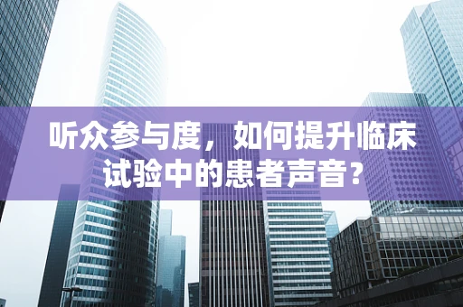 听众参与度，如何提升临床试验中的患者声音？
