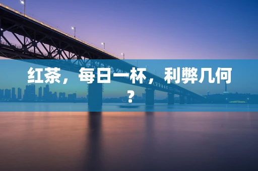 红茶，每日一杯，利弊几何？