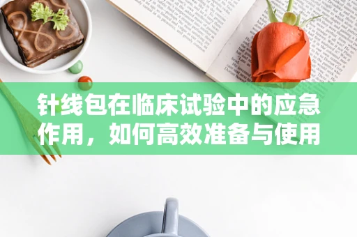 针线包在临床试验中的应急作用，如何高效准备与使用？
