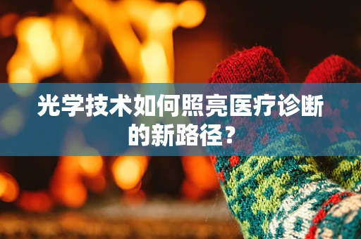光学技术如何照亮医疗诊断的新路径？