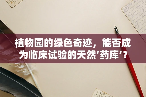 植物园的绿色奇迹，能否成为临床试验的天然‘药库’？