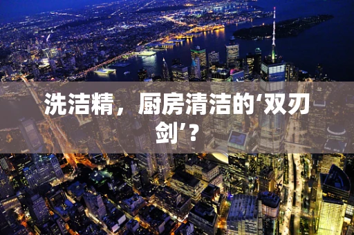 洗洁精，厨房清洁的‘双刃剑’？