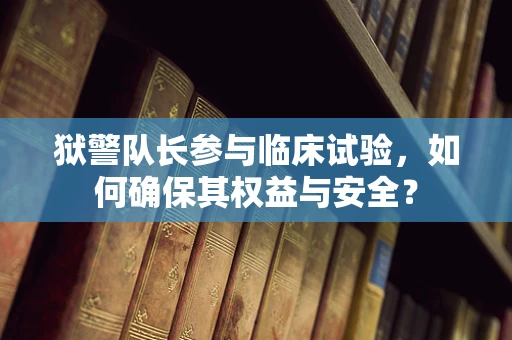 狱警队长参与临床试验，如何确保其权益与安全？