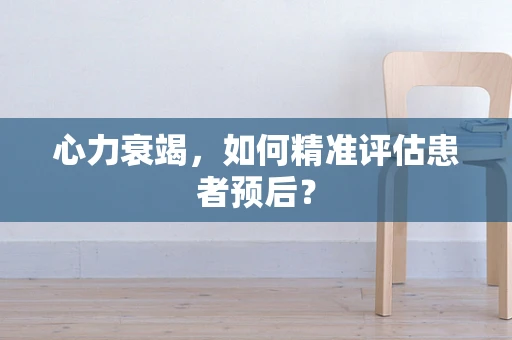 心力衰竭，如何精准评估患者预后？