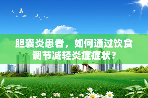 胆囊炎患者，如何通过饮食调节减轻炎症症状？