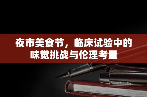 夜市美食节，临床试验中的味觉挑战与伦理考量
