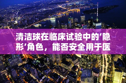 清洁球在临床试验中的‘隐形’角色，能否安全用于医疗设备消毒？