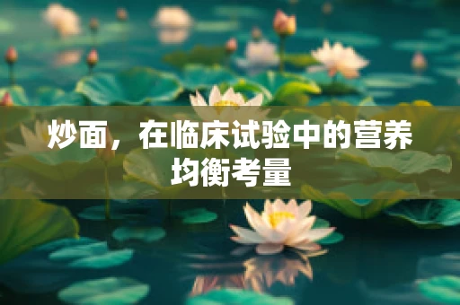 炒面，在临床试验中的营养均衡考量