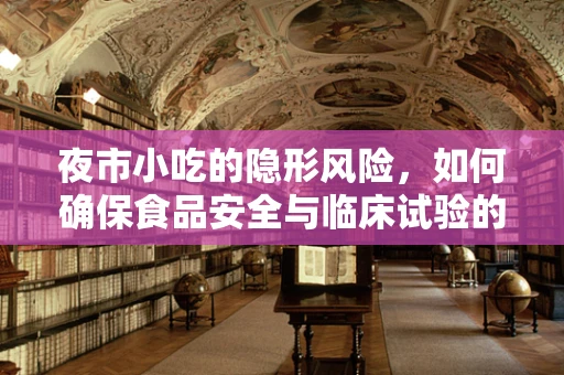 夜市小吃的隐形风险，如何确保食品安全与临床试验的严谨性？