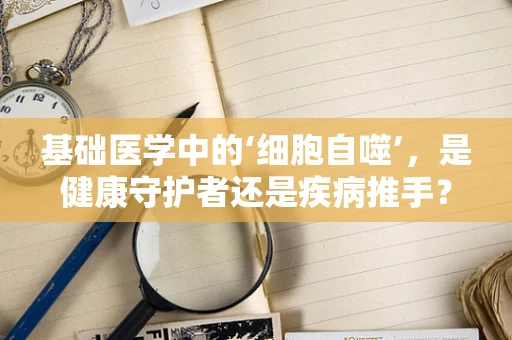 基础医学中的‘细胞自噬’，是健康守护者还是疾病推手？