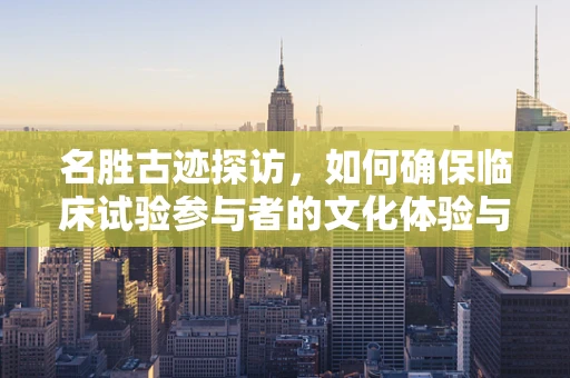 名胜古迹探访，如何确保临床试验参与者的文化体验与安全？