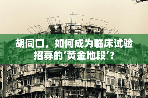 胡同口，如何成为临床试验招募的‘黄金地段’？