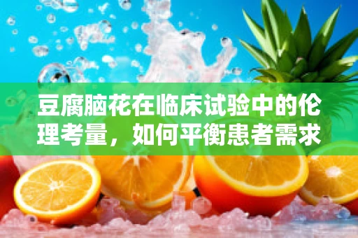 豆腐脑花在临床试验中的伦理考量，如何平衡患者需求与安全？