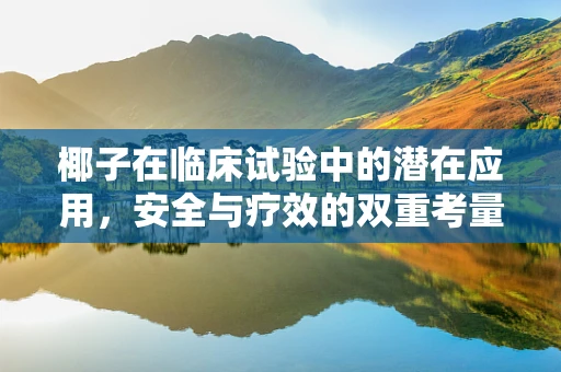 椰子在临床试验中的潜在应用，安全与疗效的双重考量