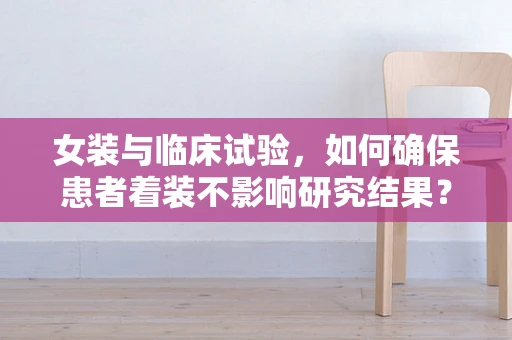 女装与临床试验，如何确保患者着装不影响研究结果？
