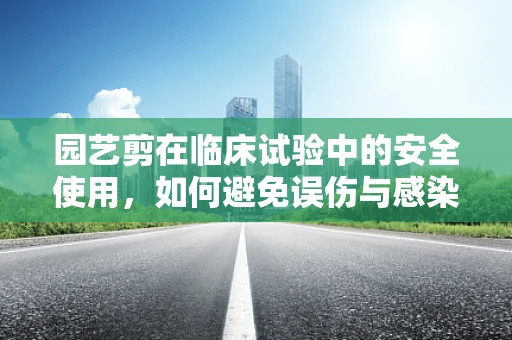 园艺剪在临床试验中的安全使用，如何避免误伤与感染风险？