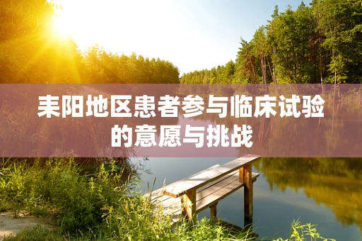 耒阳地区患者参与临床试验的意愿与挑战