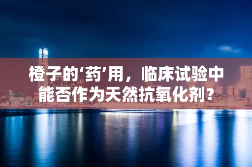 橙子的‘药’用，临床试验中能否作为天然抗氧化剂？