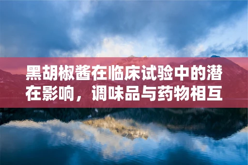 黑胡椒酱在临床试验中的潜在影响，调味品与药物相互作用的微妙平衡