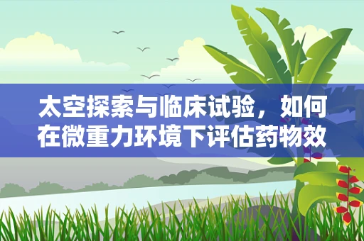 太空探索与临床试验，如何在微重力环境下评估药物效果？