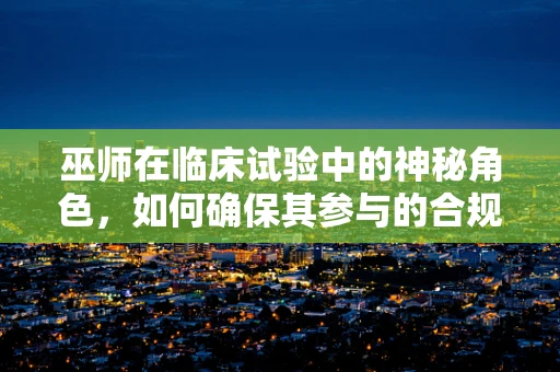 巫师在临床试验中的神秘角色，如何确保其参与的合规与安全？