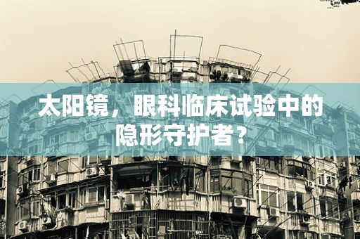 太阳镜，眼科临床试验中的隐形守护者？