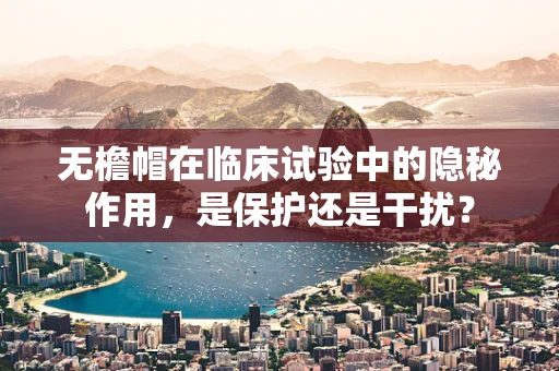 无檐帽在临床试验中的隐秘作用，是保护还是干扰？