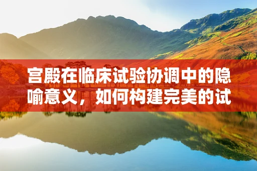 宫殿在临床试验协调中的隐喻意义，如何构建完美的试验环境？