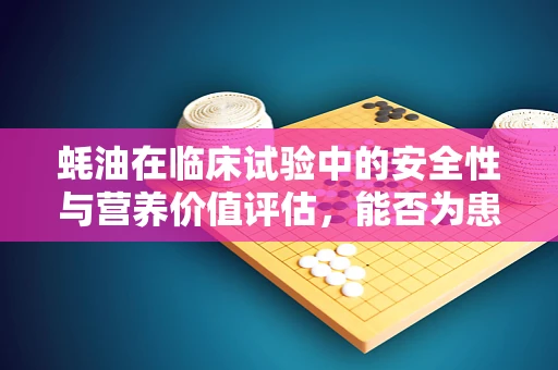蚝油在临床试验中的安全性与营养价值评估，能否为患者提供额外益处？