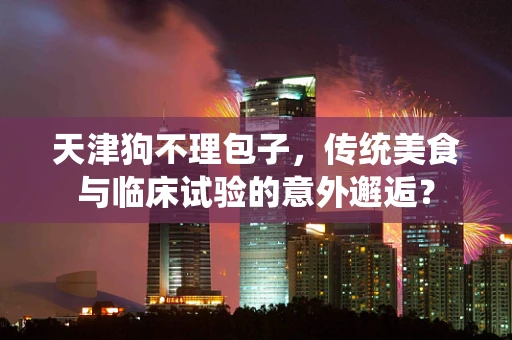 天津狗不理包子，传统美食与临床试验的意外邂逅？